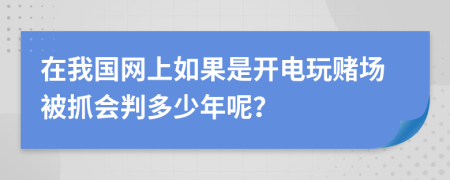 在我国网上如果是开电玩赌场被抓会判多少年呢？