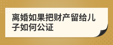 离婚如果把财产留给儿子如何公证