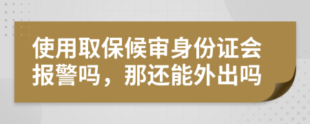 使用取保候审身份证会报警吗，那还能外出吗