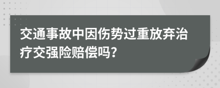 交通事故中因伤势过重放弃治疗交强险赔偿吗？