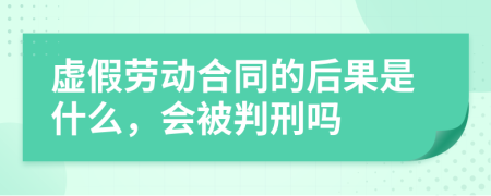 虚假劳动合同的后果是什么，会被判刑吗