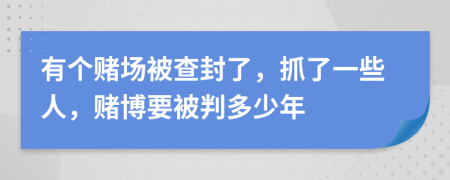 有个赌场被查封了，抓了一些人，赌博要被判多少年