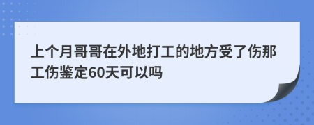 上个月哥哥在外地打工的地方受了伤那工伤鉴定60天可以吗