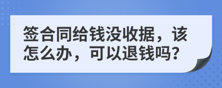 签合同给钱没收据，该怎么办，可以退钱吗？