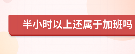 半小时以上还属于加班吗