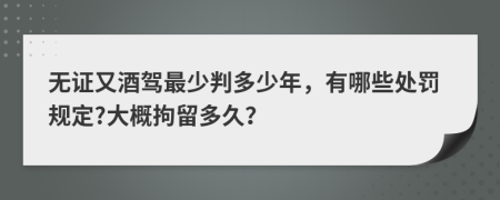 无证又酒驾最少判多少年，有哪些处罚规定?大概拘留多久？