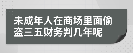 未成年人在商场里面偷盗三五财务判几年呢