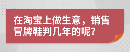 在淘宝上做生意，销售冒牌鞋判几年的呢？