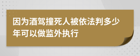 因为酒驾撞死人被依法判多少年可以做监外执行