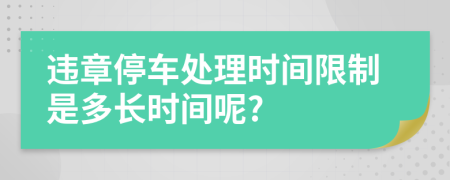 违章停车处理时间限制是多长时间呢?