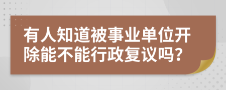 有人知道被事业单位开除能不能行政复议吗？