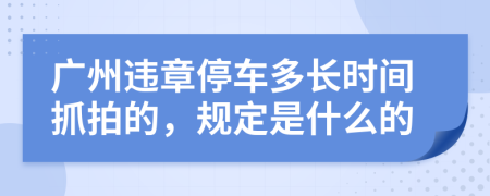 广州违章停车多长时间抓拍的，规定是什么的