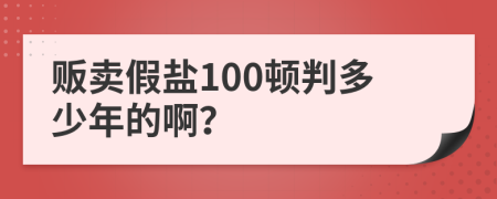 贩卖假盐100顿判多少年的啊？