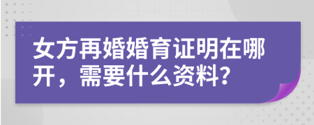 女方再婚婚育证明在哪开，需要什么资料？