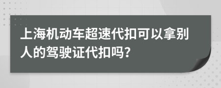 上海机动车超速代扣可以拿别人的驾驶证代扣吗？