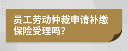 员工劳动仲裁申请补缴保险受理吗？