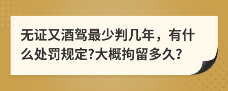 无证又酒驾最少判几年，有什么处罚规定?大概拘留多久？