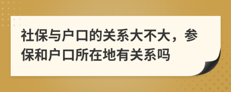 社保与户口的关系大不大，参保和户口所在地有关系吗