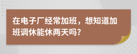 在电子厂经常加班，想知道加班调休能休两天吗？