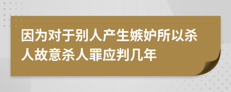 因为对于别人产生嫉妒所以杀人故意杀人罪应判几年