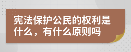 宪法保护公民的权利是什么，有什么原则吗