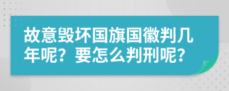 故意毁坏国旗国徽判几年呢？要怎么判刑呢？