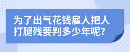 为了出气花钱雇人把人打腿残要判多少年呢？