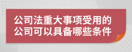 公司法重大事项受用的公司可以具备哪些条件