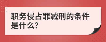 职务侵占罪减刑的条件是什么？