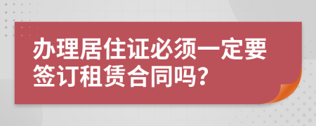 办理居住证必须一定要签订租赁合同吗？