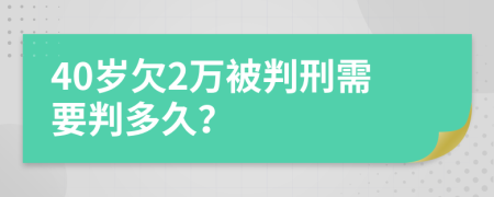 40岁欠2万被判刑需要判多久？