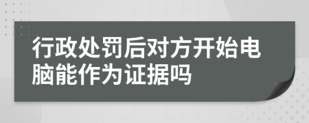 行政处罚后对方开始电脑能作为证据吗