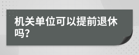 机关单位可以提前退休吗？