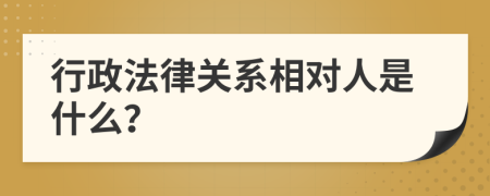 行政法律关系相对人是什么？