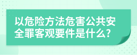 以危险方法危害公共安全罪客观要件是什么?