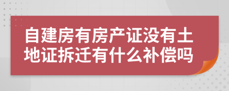 自建房有房产证没有土地证拆迁有什么补偿吗