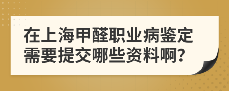 在上海甲醛职业病鉴定需要提交哪些资料啊？