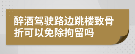 醉酒驾驶路边跳楼致骨折可以免除拘留吗