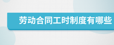 劳动合同工时制度有哪些