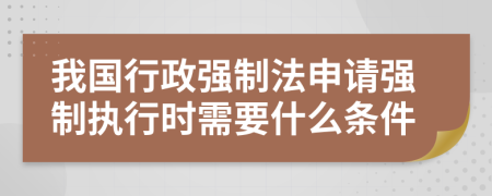 我国行政强制法申请强制执行时需要什么条件