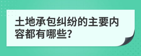 土地承包纠纷的主要内容都有哪些？