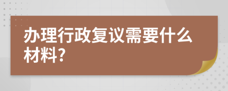 办理行政复议需要什么材料?
