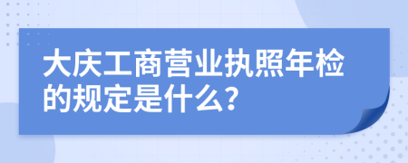 大庆工商营业执照年检的规定是什么？