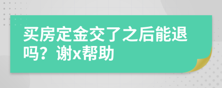 买房定金交了之后能退吗？谢x帮助