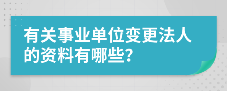 有关事业单位变更法人的资料有哪些？