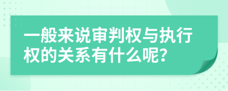 一般来说审判权与执行权的关系有什么呢？