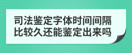 司法鉴定字体时间间隔比较久还能鉴定出来吗