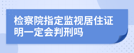 检察院指定监视居住证明一定会判刑吗