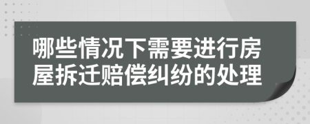 哪些情况下需要进行房屋拆迁赔偿纠纷的处理