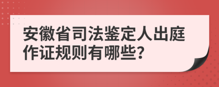 安徽省司法鉴定人出庭作证规则有哪些？